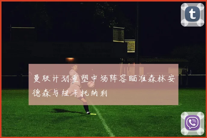曼联计划重塑中场阵容瞄准森林安德森与纽卡托纳利
