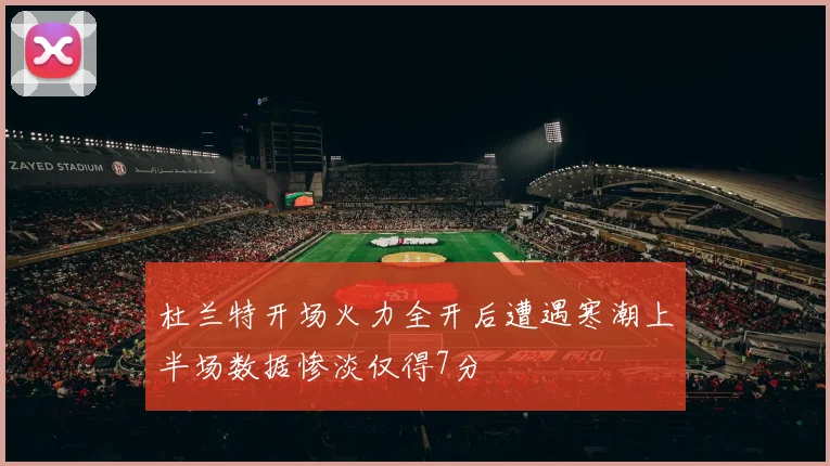 杜兰特开场火力全开后遭遇寒潮上半场数据惨淡仅得7分