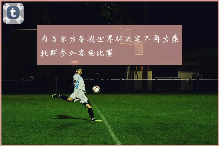 内马尔为备战世界杯决定不再为桑托斯参加客场比赛