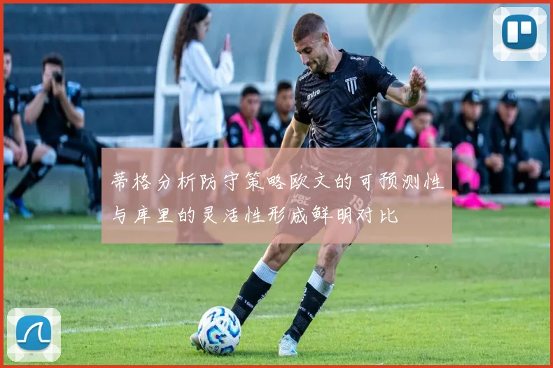 蒂格分析防守策略欧文的可预测性与库里的灵活性形成鲜明对比