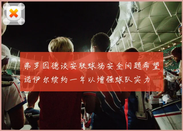 弗罗因德谈安联球场安全问题希望诺伊尔续约一年以增强球队实力