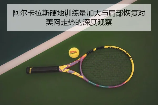 阿尔卡拉斯硬地训练量加大与肩部恢复对美网走势的深度观察